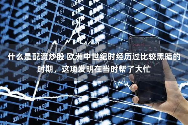 什么是配资炒股 欧洲中世纪时经历过比较黑暗的时期，这项发明在当时帮了大忙