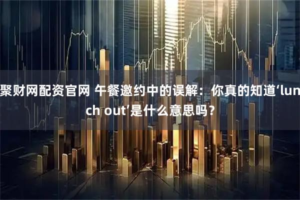聚财网配资官网 午餐邀约中的误解:你真的知道‘lunch out’是什么意思吗?