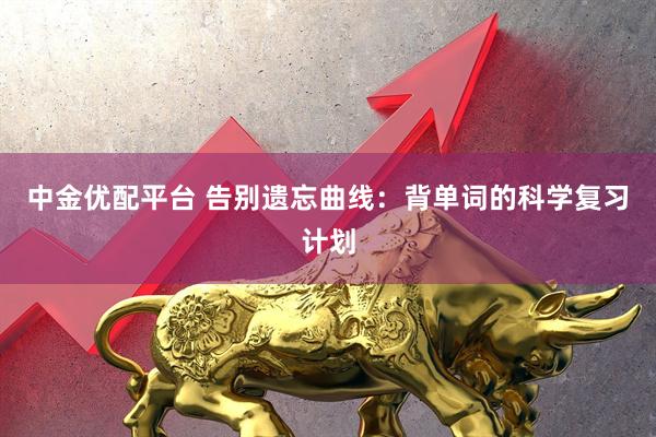 中金优配平台 告别遗忘曲线：背单词的科学复习计划