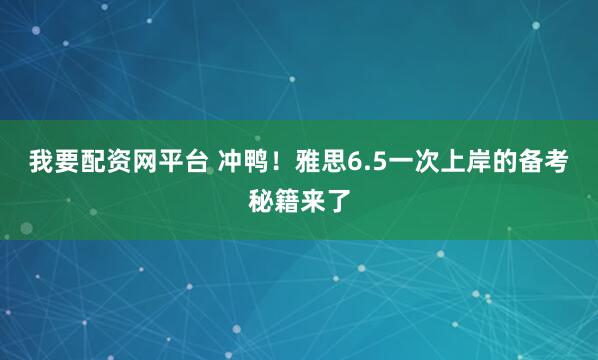 我要配资网平台 冲鸭！雅思6.5一次上岸的备考秘籍来了